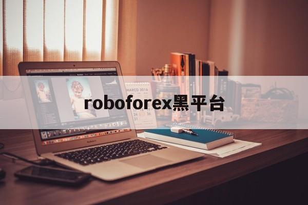 roboforex黑平台(roboforex是真实平台吗)