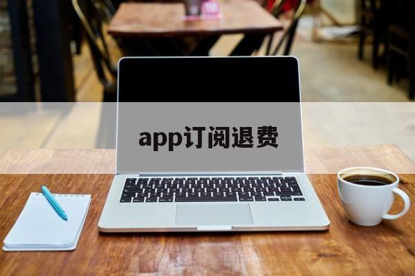 app订阅退费(app订阅费怎么退)