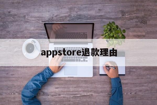 appstore退款理由(苹果appstore退款理由)