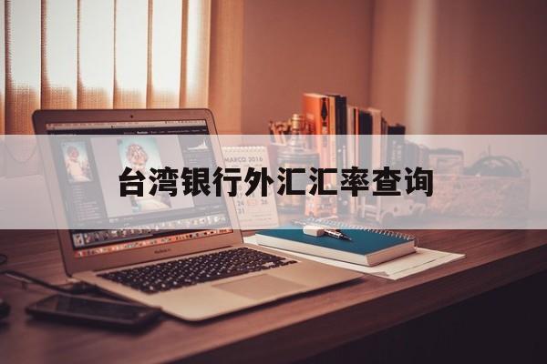 台湾银行外汇汇率查询(台湾银行外汇汇率查询表)