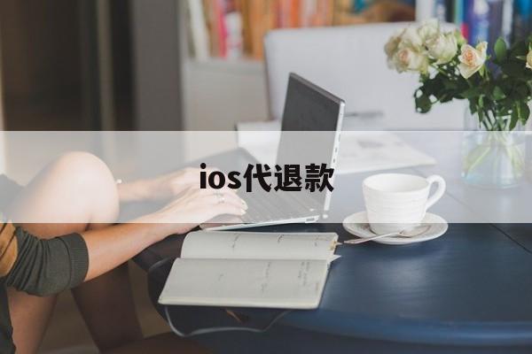 ios代退款(ios代退款保证5天内完成)