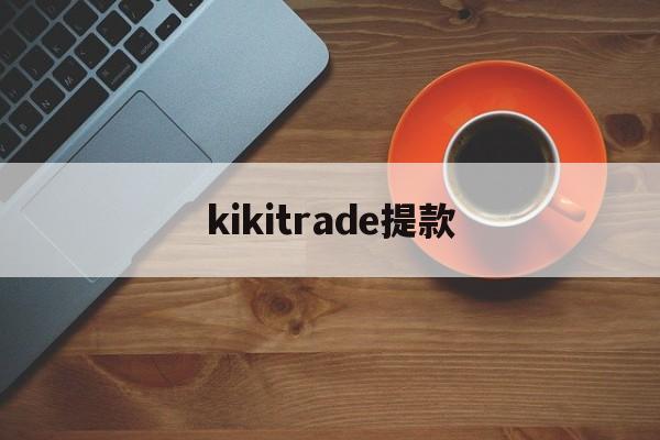 kikitrade提款(kraken平台提现无法到账)