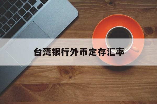 台湾银行外币定存汇率(台湾银行外币定存汇率查询)