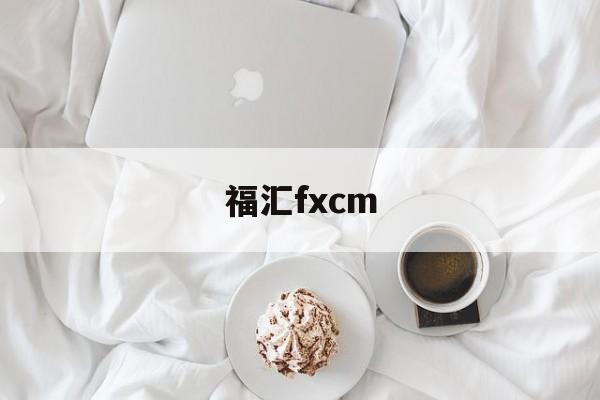 福汇fxcm(福汇fxcm平台安全吗)